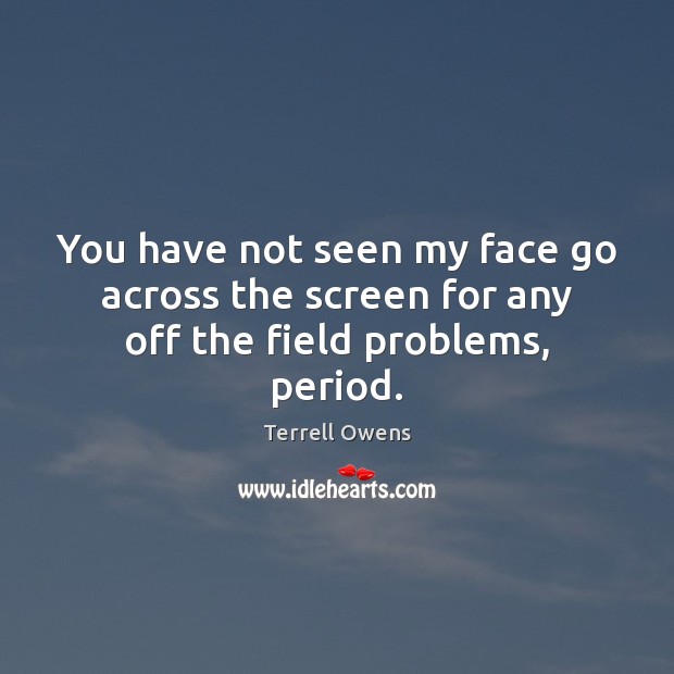 You have not seen my face go across the screen for any off the field problems, period. Image