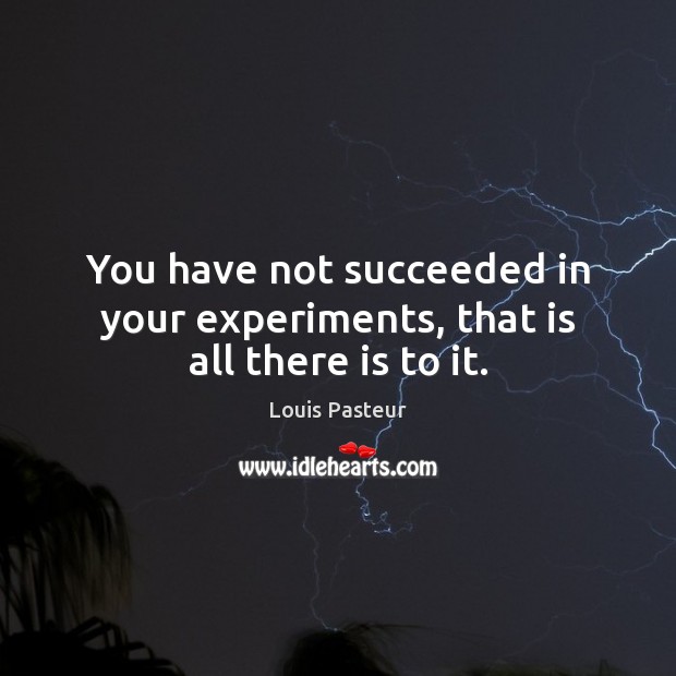 You have not succeeded in your experiments, that is all there is to it. Louis Pasteur Picture Quote