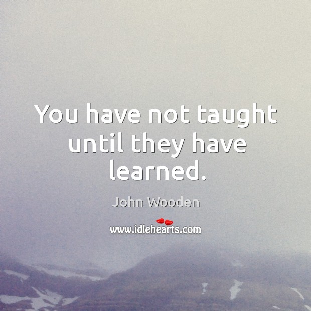 You have not taught until they have learned. Image
