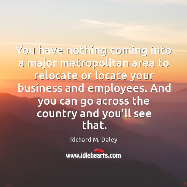 You have nothing coming into a major metropolitan area to relocate Richard M. Daley Picture Quote
