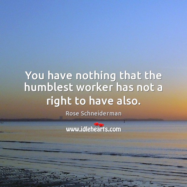 You have nothing that the humblest worker has not a right to have also. Rose Schneiderman Picture Quote