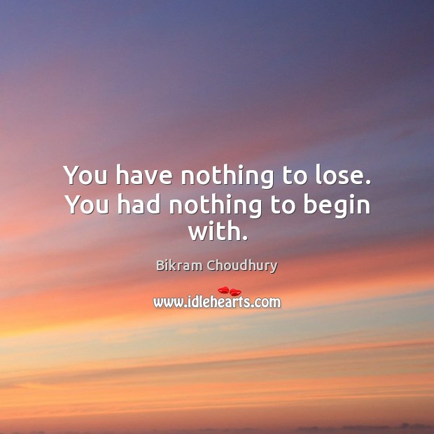 You have nothing to lose. You had nothing to begin with. Bikram Choudhury Picture Quote