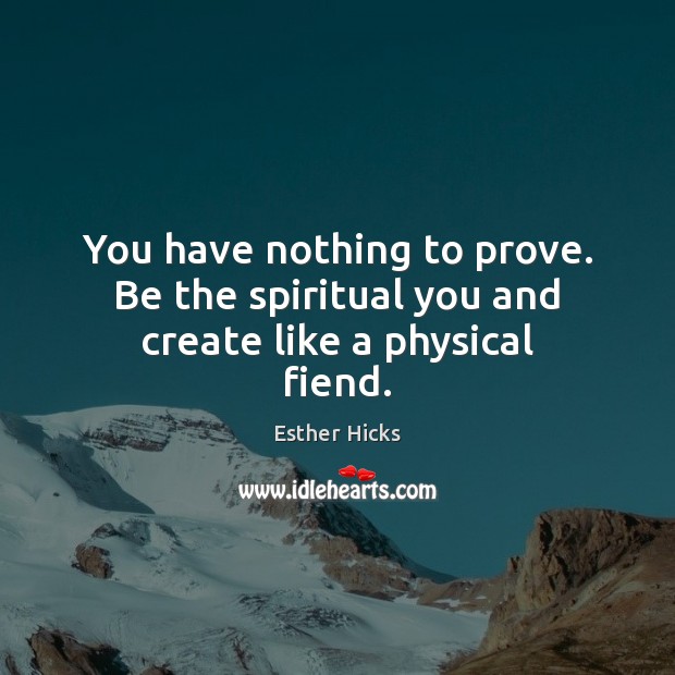 You have nothing to prove. Be the spiritual you and create like a physical fiend. Esther Hicks Picture Quote