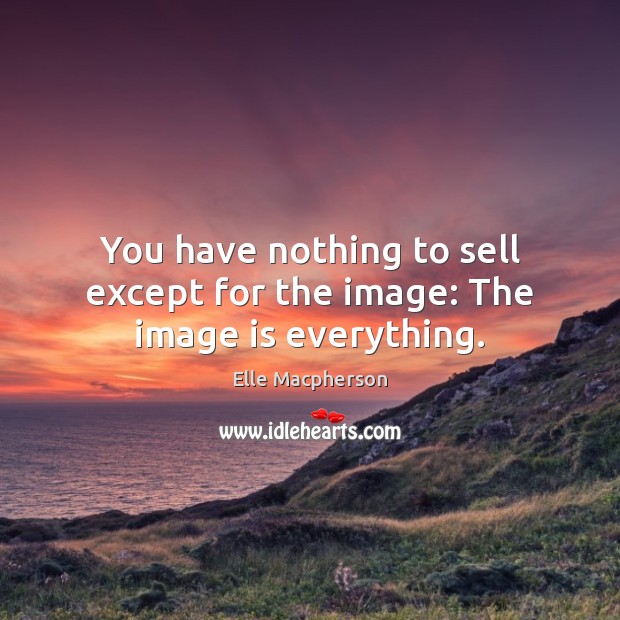 You have nothing to sell except for the image: The image is everything. Image