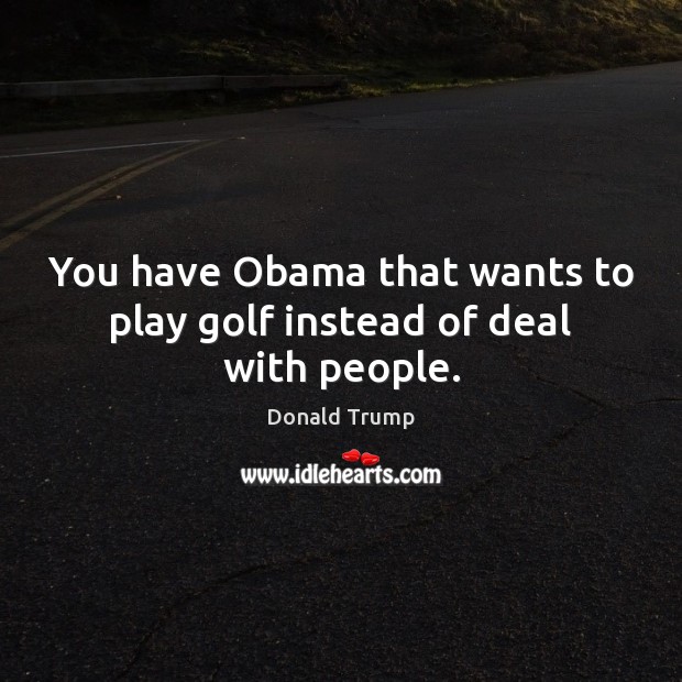 You have Obama that wants to play golf instead of deal with people. Image