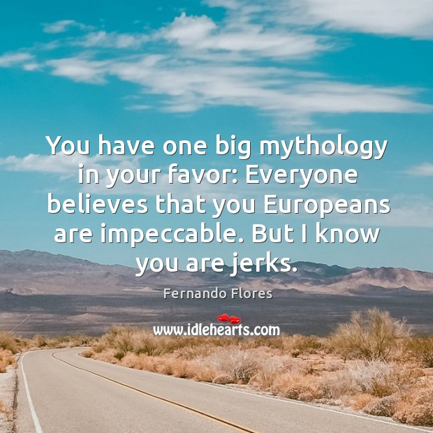 You have one big mythology in your favor: everyone believes that you europeans are impeccable. But I know you are jerks. Fernando Flores Picture Quote