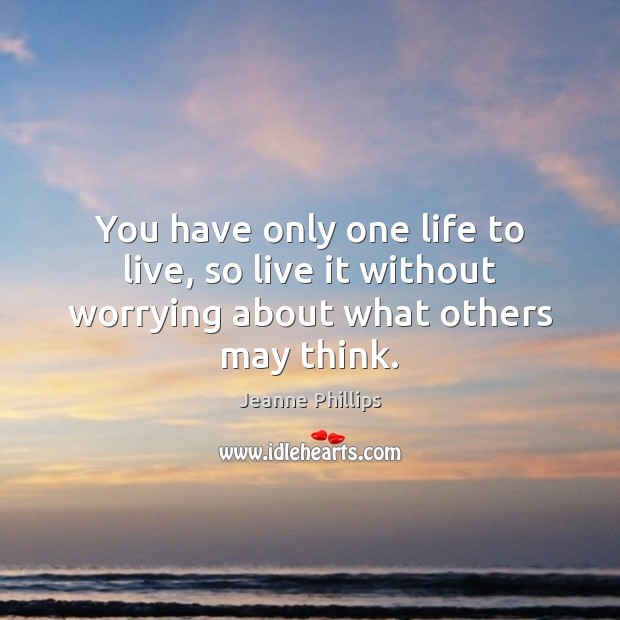 You have only one life to live, so live it without worrying about what others may think. Jeanne Phillips Picture Quote