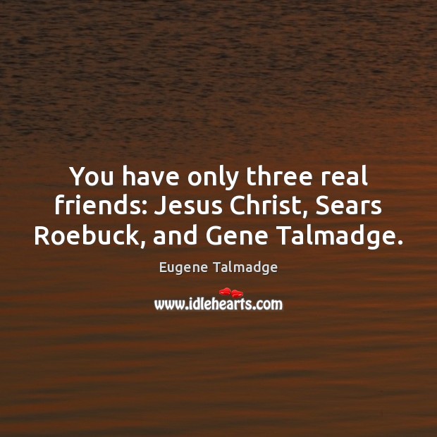 You have only three real friends: Jesus Christ, Sears Roebuck, and Gene Talmadge. Real Friends Quotes Image