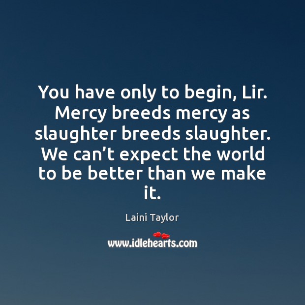 You have only to begin, Lir. Mercy breeds mercy as slaughter breeds Image