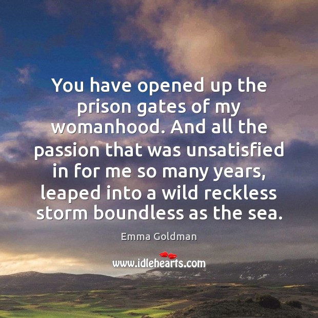 You have opened up the prison gates of my womanhood. And all Emma Goldman Picture Quote