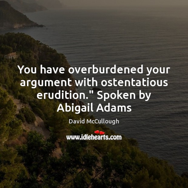 You have overburdened your argument with ostentatious erudition.” Spoken by Abigail Adams David McCullough Picture Quote