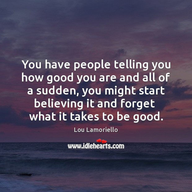 You have people telling you how good you are and all of Good Quotes Image