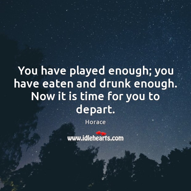 You have played enough; you have eaten and drunk enough. Now it is time for you to depart. Horace Picture Quote