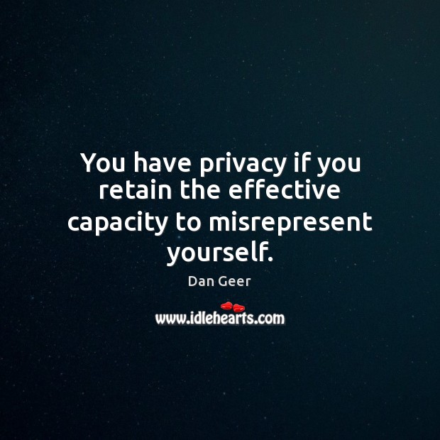 You have privacy if you retain the effective capacity to misrepresent yourself. Dan Geer Picture Quote