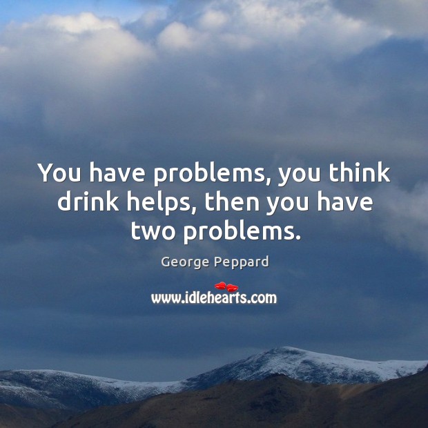 You have problems, you think drink helps, then you have two problems. Image