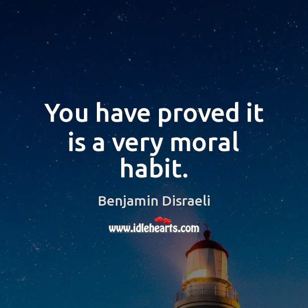You have proved it is a very moral habit. Benjamin Disraeli Picture Quote
