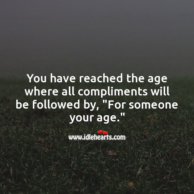You have reached the age where all compliments will be followed by, “For someone your age.” 