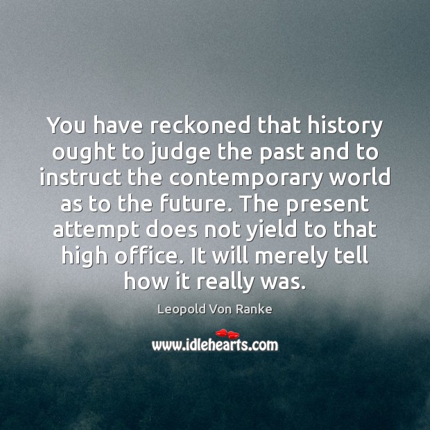 You have reckoned that history ought to judge the past and to 