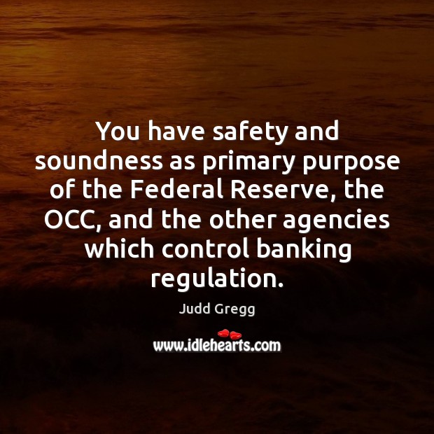You have safety and soundness as primary purpose of the Federal Reserve, Judd Gregg Picture Quote