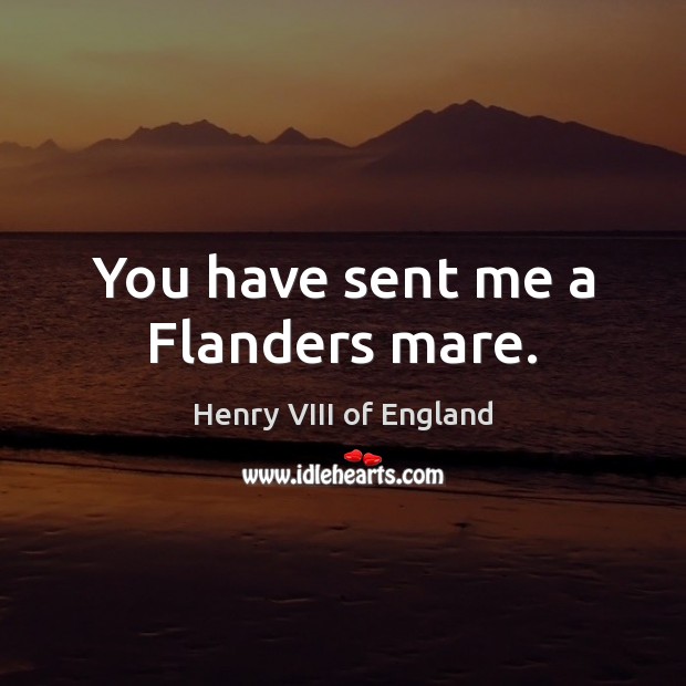 You have sent me a Flanders mare. Henry VIII of England Picture Quote