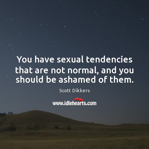 You have sexual tendencies that are not normal, and you should be ashamed of them. Scott Dikkers Picture Quote