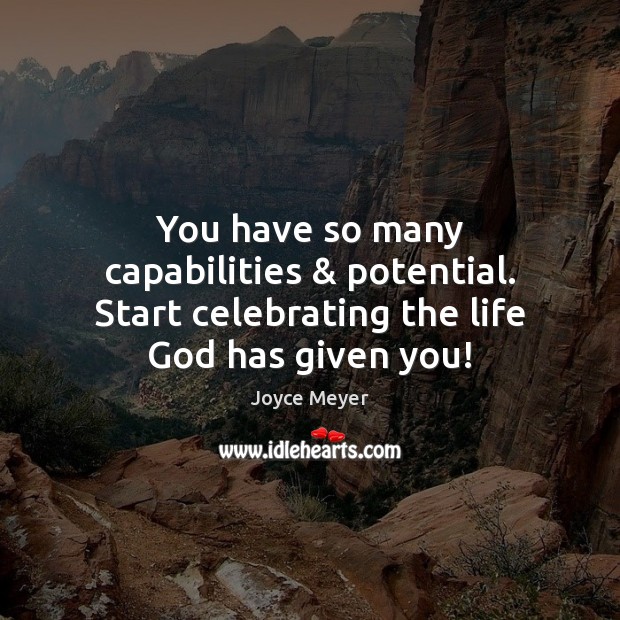 You have so many capabilities & potential. Start celebrating the life God has given you! Joyce Meyer Picture Quote