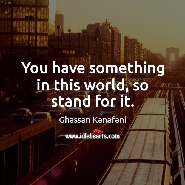 You have something in this world, so stand for it. Ghassan Kanafani Picture Quote