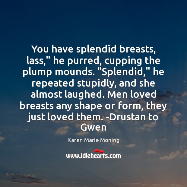 You have splendid breasts, lass,” he purred, cupping the plump mounds. “Splendid,” Karen Marie Moning Picture Quote