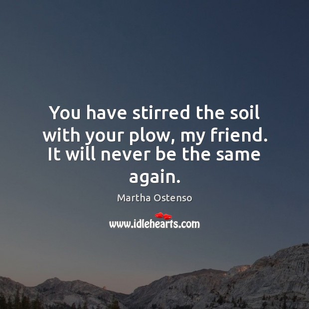 You have stirred the soil with your plow, my friend. It will never be the same again. Martha Ostenso Picture Quote