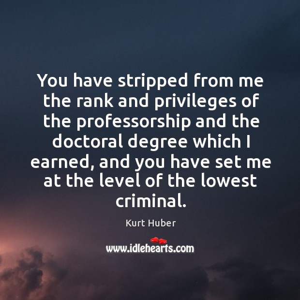 You have stripped from me the rank and privileges of the professorship and the doctoral Kurt Huber Picture Quote