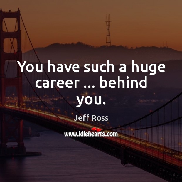 You have such a huge career … behind you. Image