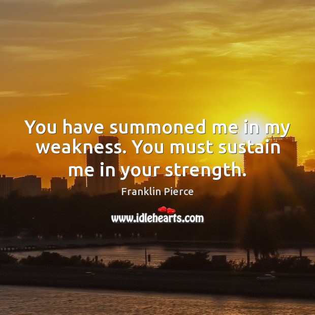 You have summoned me in my weakness. You must sustain me in your strength. Franklin Pierce Picture Quote