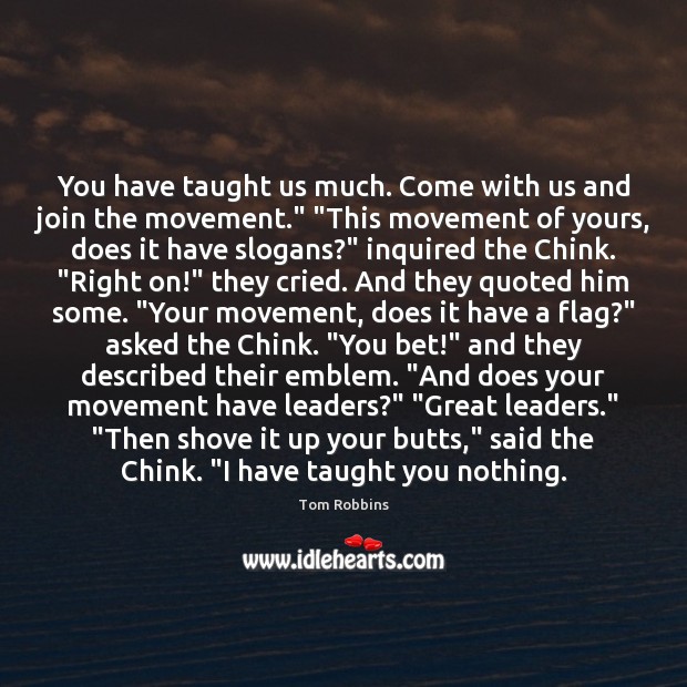 You have taught us much. Come with us and join the movement.” “ Tom Robbins Picture Quote