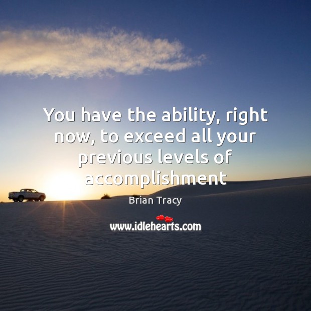 You have the ability, right now, to exceed all your previous levels of accomplishment Brian Tracy Picture Quote