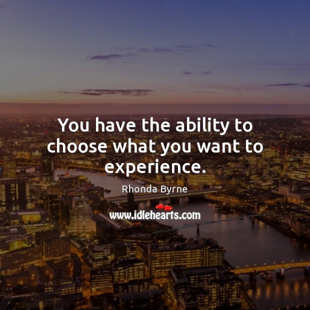 You have the ability to choose what you want to experience. Rhonda Byrne Picture Quote