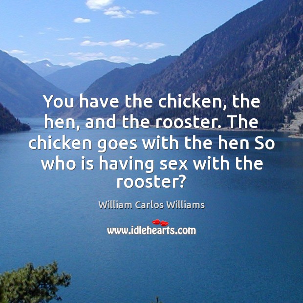 You have the chicken, the hen, and the rooster. The chicken goes Image