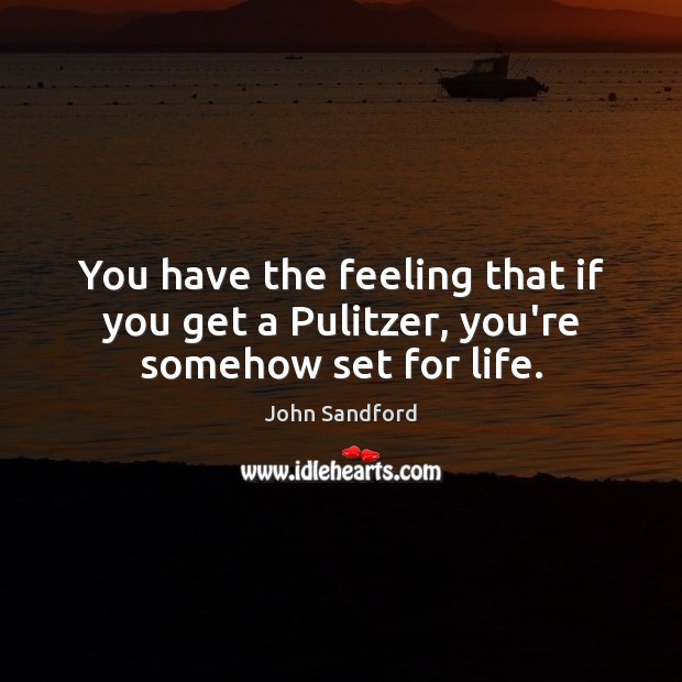 You have the feeling that if you get a Pulitzer, you’re somehow set for life. John Sandford Picture Quote