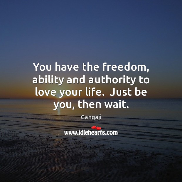 You have the freedom, ability and authority to love your life.  Just be you, then wait. Gangaji Picture Quote