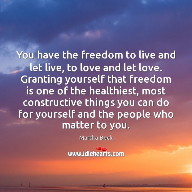 You have the freedom to live and let live, to love and Martha Beck Picture Quote