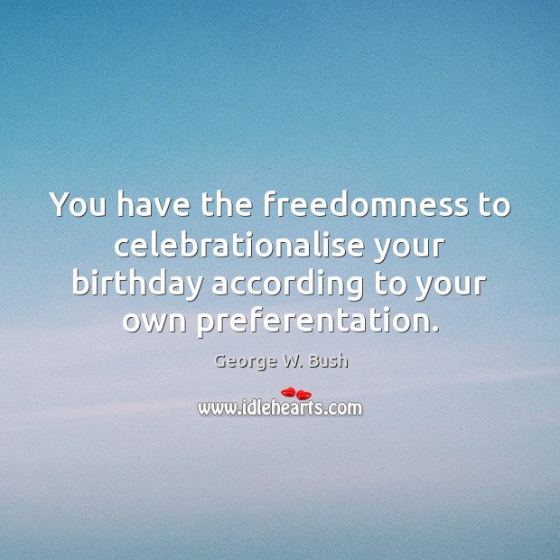 You have the freedomness to celebrationalise your birthday according to your own George W. Bush Picture Quote