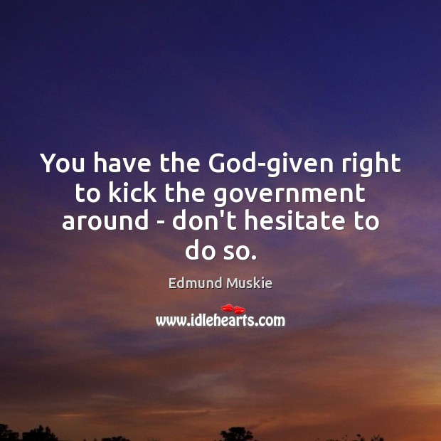 You have the God-given right to kick the government around – don’t hesitate to do so. Edmund Muskie Picture Quote