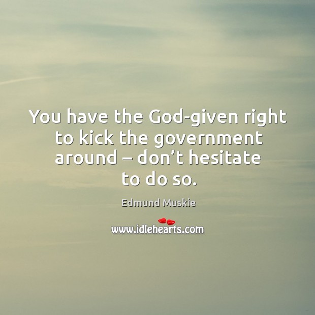 You have the God-given right to kick the government around – don’t hesitate to do so. Edmund Muskie Picture Quote