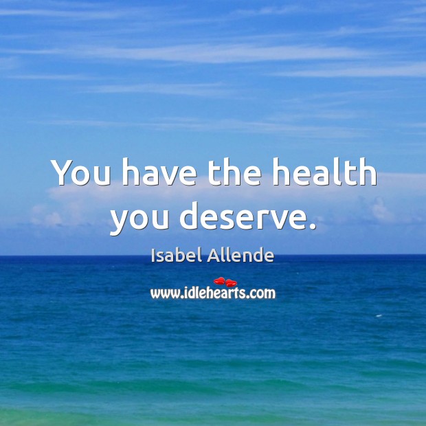 You have the health you deserve. Isabel Allende Picture Quote