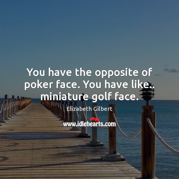 You have the opposite of poker face. You have like.. miniature golf face. Elizabeth Gilbert Picture Quote