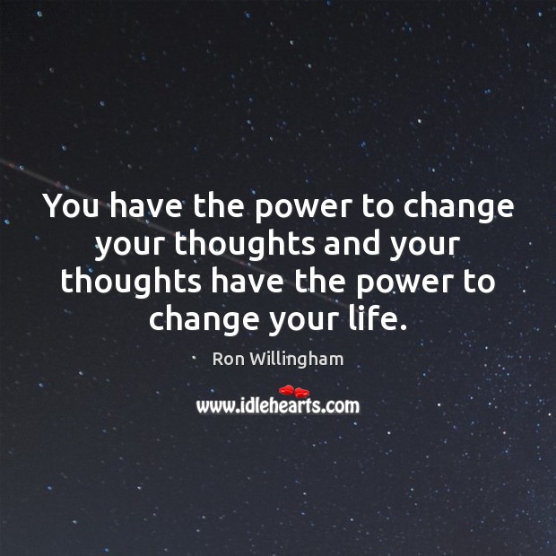 You have the power to change your thoughts and your thoughts have 