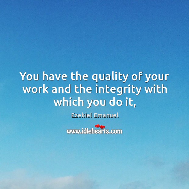 You have the quality of your work and the integrity with which you do it, Ezekiel Emanuel Picture Quote