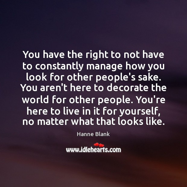 You have the right to not have to constantly manage how you Hanne Blank Picture Quote