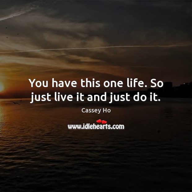 You have this one life. So just live it and just do it. Cassey Ho Picture Quote