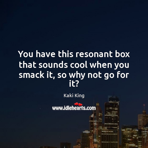 You have this resonant box that sounds cool when you smack it, so why not go for it? Kaki King Picture Quote