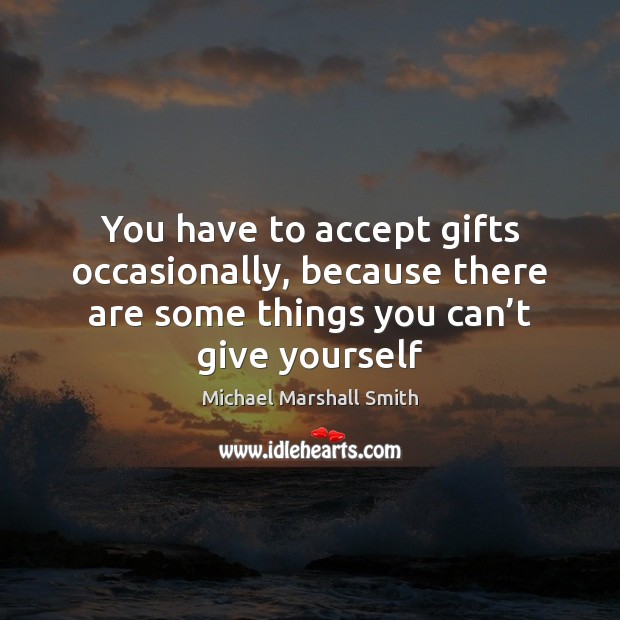 You have to accept gifts occasionally, because there are some things you Michael Marshall Smith Picture Quote